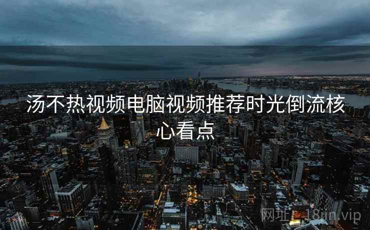 汤不热视频电脑视频推荐时光倒流核心看点