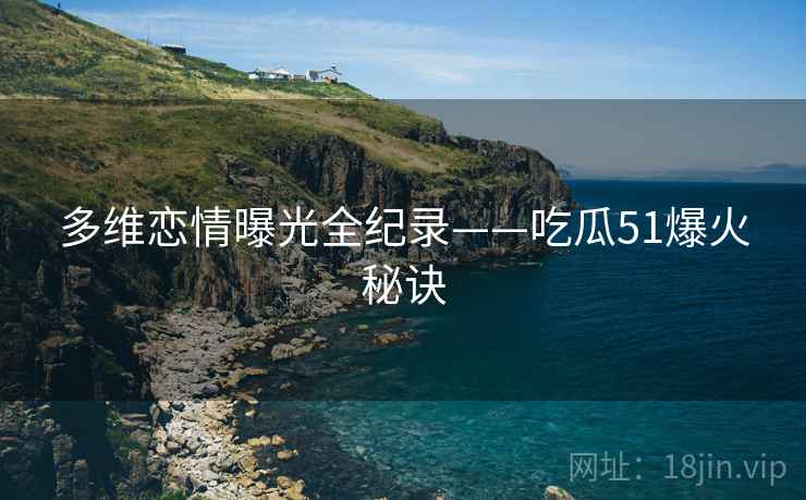 多维恋情曝光全纪录——吃瓜51爆火秘诀