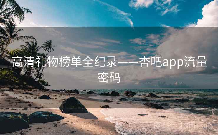 高清礼物榜单全纪录——杏吧app流量密码