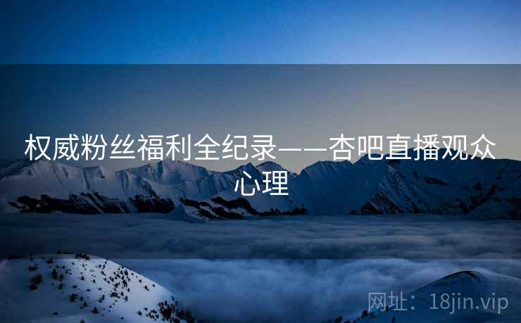 权威粉丝福利全纪录——杏吧直播观众心理