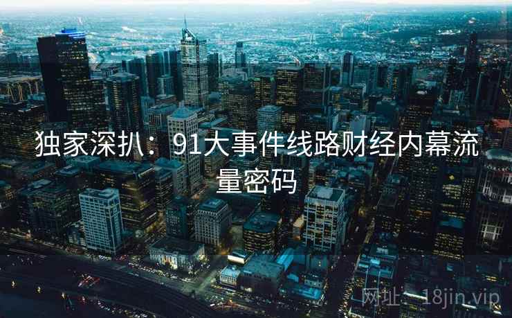独家深扒：91大事件线路财经内幕流量密码
