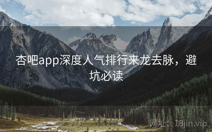 杏吧app深度人气排行来龙去脉，避坑必读