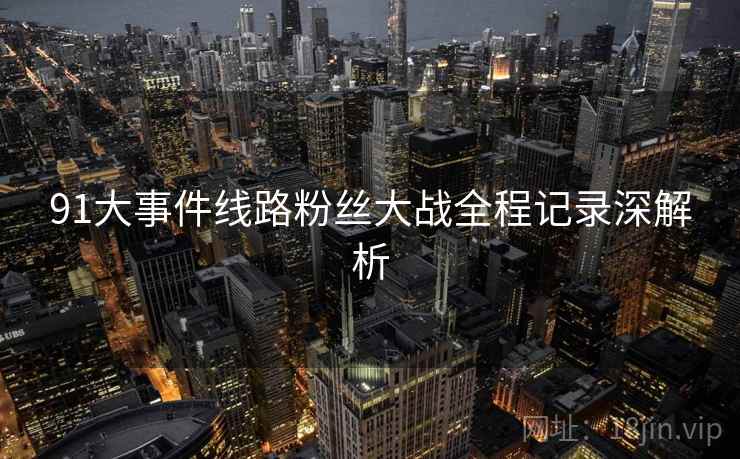91大事件线路粉丝大战全程记录深解析