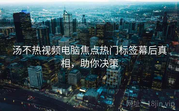 汤不热视频电脑焦点热门标签幕后真相,助你决策