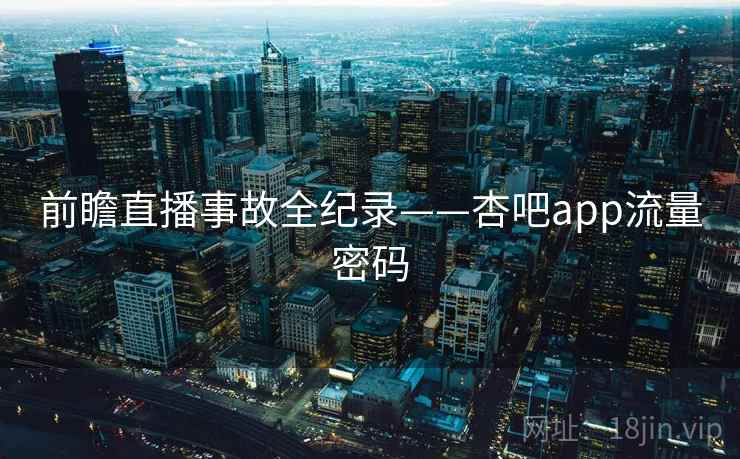 前瞻直播事故全纪录——杏吧app流量密码
