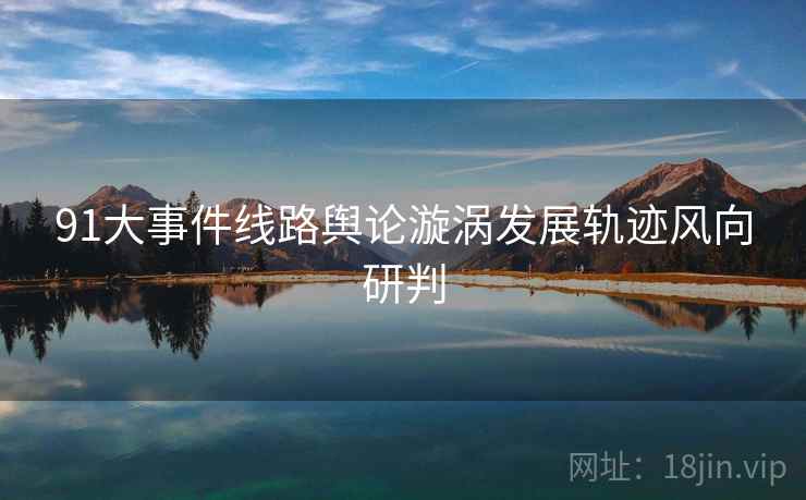 91大事件线路舆论漩涡发展轨迹风向研判