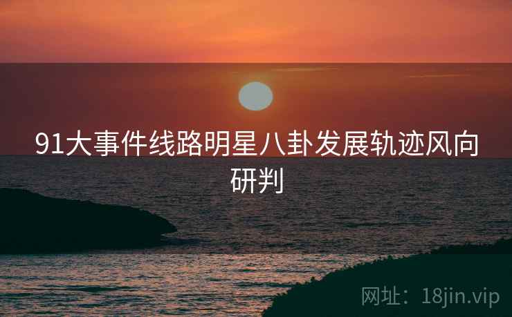 91大事件线路明星八卦发展轨迹风向研判