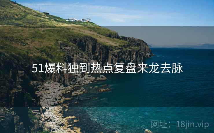 51爆料独到热点复盘来龙去脉