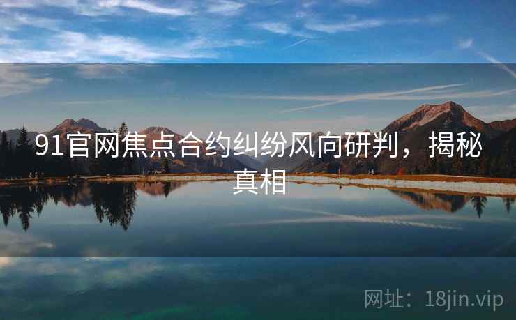91官网焦点合约纠纷风向研判,揭秘真相