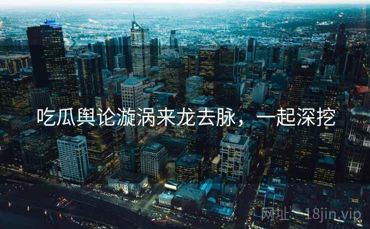 吃瓜舆论漩涡来龙去脉，一起深挖