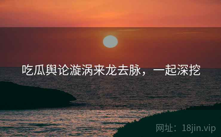 吃瓜舆论漩涡来龙去脉,一起深挖