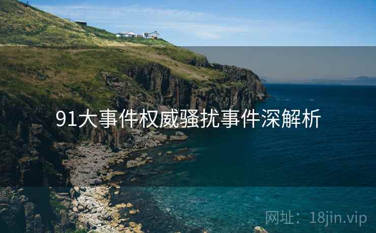 91大事件权威骚扰事件深解析