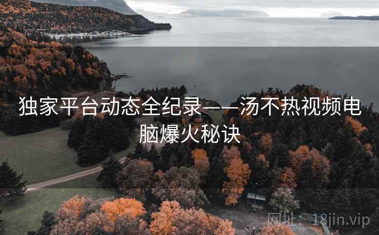 独家平台动态全纪录——汤不热视频电脑爆火秘诀