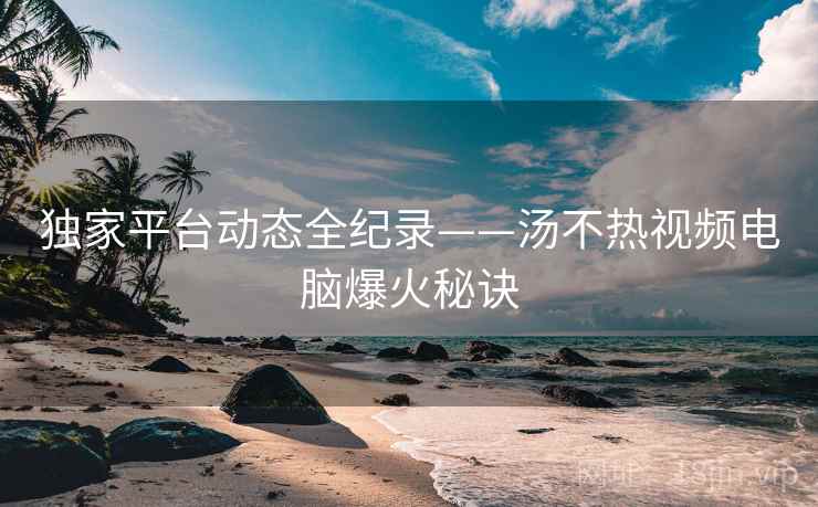 独家平台动态全纪录——汤不热视频电脑爆火秘诀