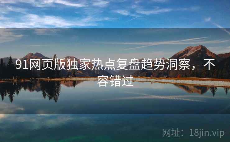 91网页版独家热点复盘趋势洞察，不容错过