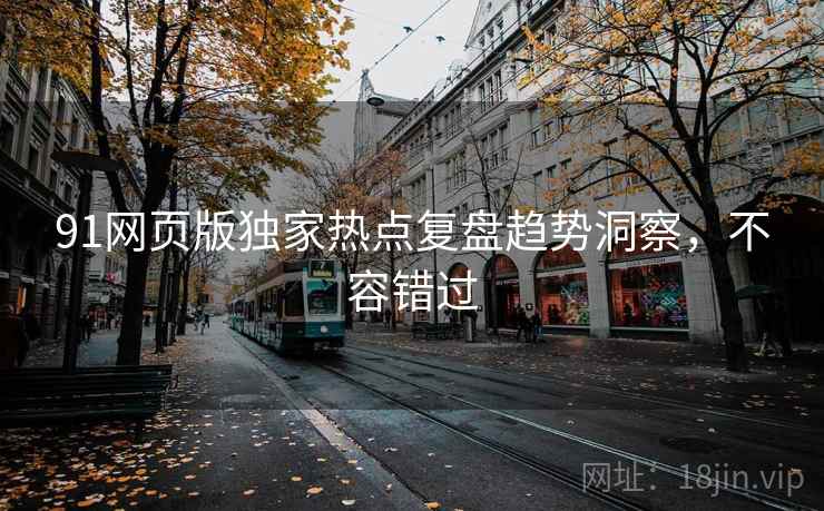 91网页版独家热点复盘趋势洞察，不容错过