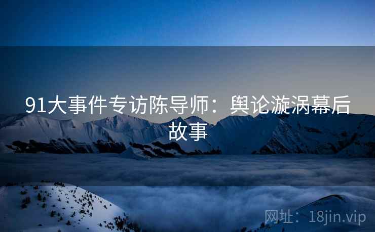 91大事件专访陈导师：舆论漩涡幕后故事
