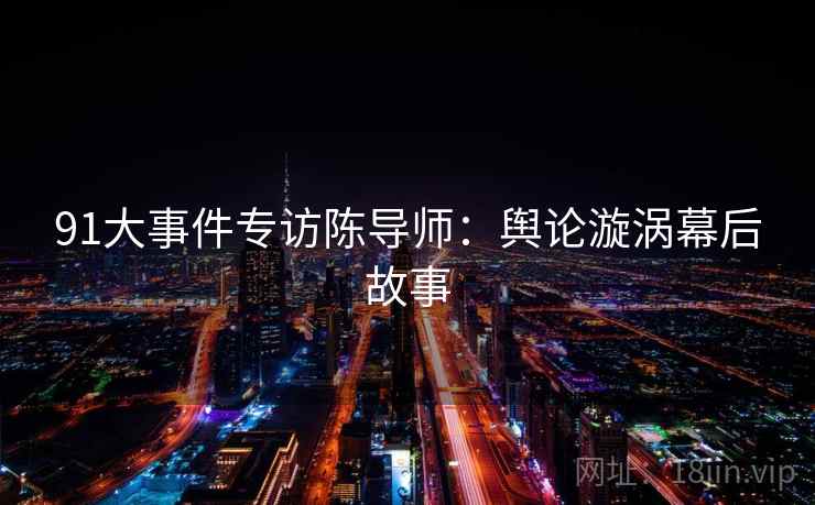 91大事件专访陈导师：舆论漩涡幕后故事