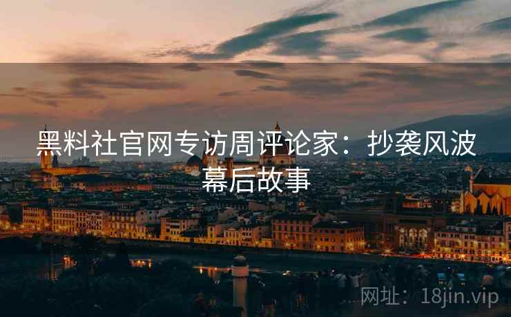 黑料社官网专访周评论家：抄袭风波幕后故事