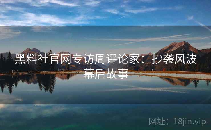 黑料社官网专访周评论家：抄袭风波幕后故事