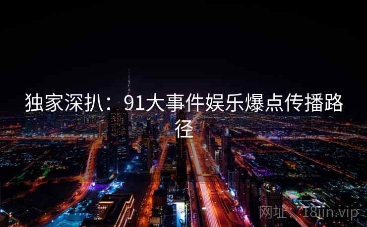 独家深扒:91大事件娱乐爆点传播路径 独家深扒:91大事件娱乐爆点传播路径