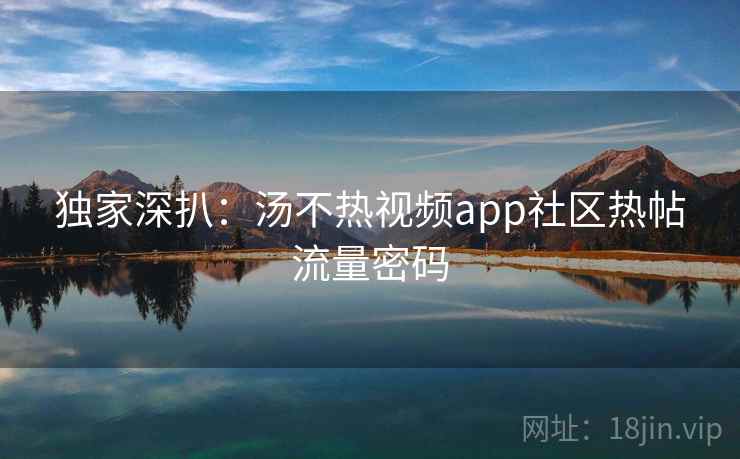 独家深扒:汤不热视频app社区热帖流量密码 独家深扒:汤不热视频app社区热帖流量密码