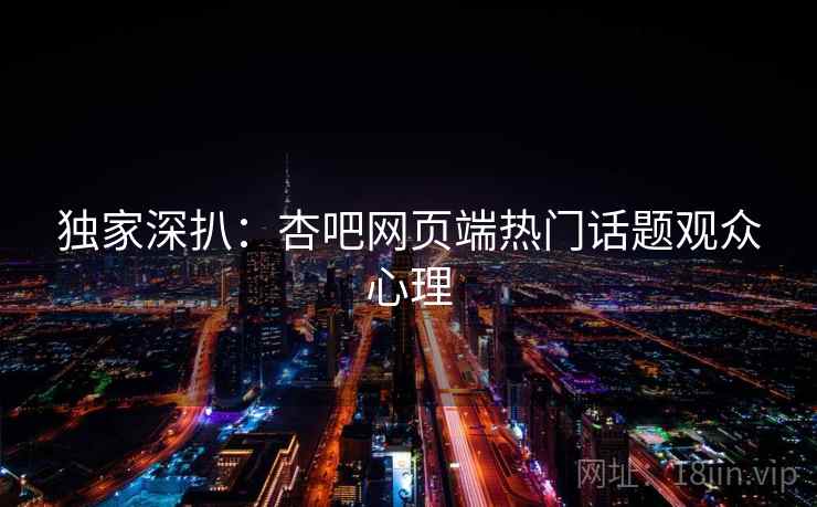 独家深扒:杏吧网页端热门话题观众心理 独家深扒:杏吧网页端热门话题观众心理