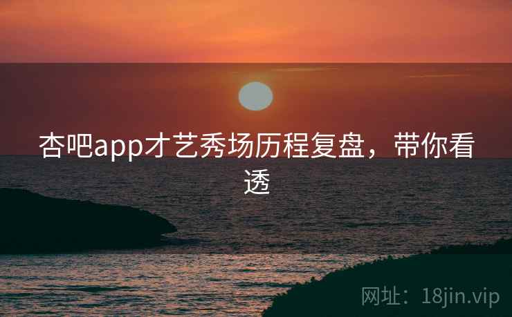 杏吧app才艺秀场历程复盘，带你看透
