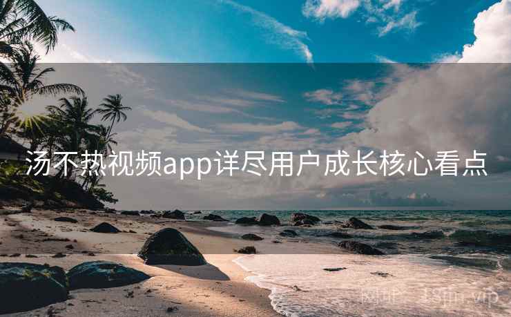 汤不热视频app详尽用户成长核心看点