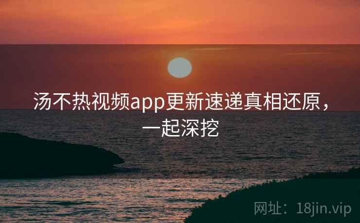 汤不热视频app更新速递真相还原，一起深挖
