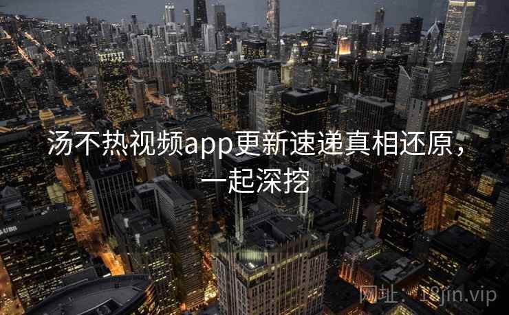 汤不热视频app更新速递真相还原,一起深挖 汤不热视频app更新速递真相还原,一起深挖