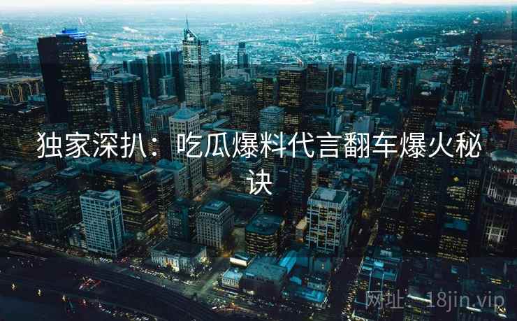 独家深扒:吃瓜爆料代言翻车爆火秘诀 独家深扒:吃瓜爆料代言翻车爆火秘诀