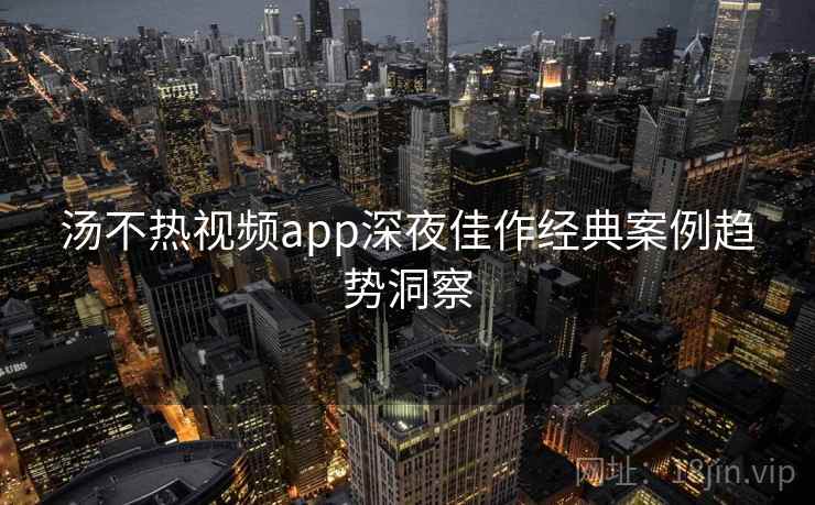 汤不热视频app深夜佳作经典案例趋势洞察