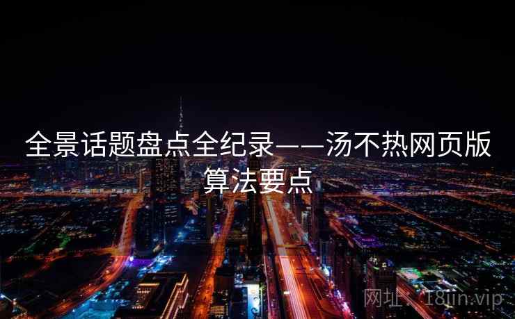 全景话题盘点全纪录——汤不热网页版算法要点 全景话题盘点全纪录——汤不热网页版算法要点