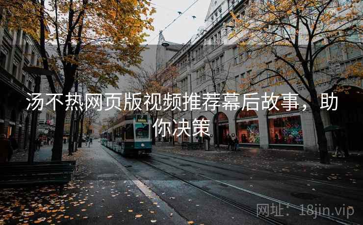 汤不热网页版视频推荐幕后故事，助你决策
