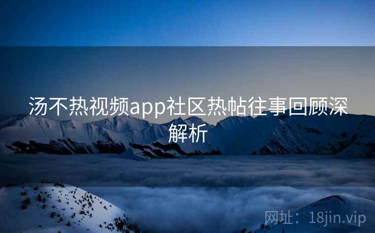 汤不热视频app社区热帖往事回顾深解析 汤不热视频app社区热帖往事回顾深解析