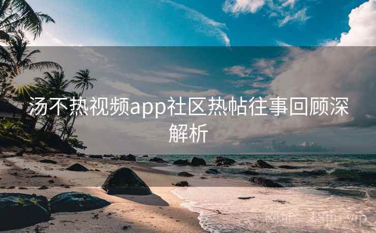 汤不热视频app社区热帖往事回顾深解析