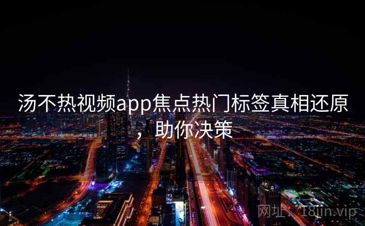 汤不热视频app焦点热门标签真相还原，助你决策