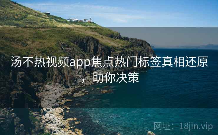 汤不热视频app焦点热门标签真相还原,助你决策 汤不热视频app焦点热门标签真相还原,助你决策