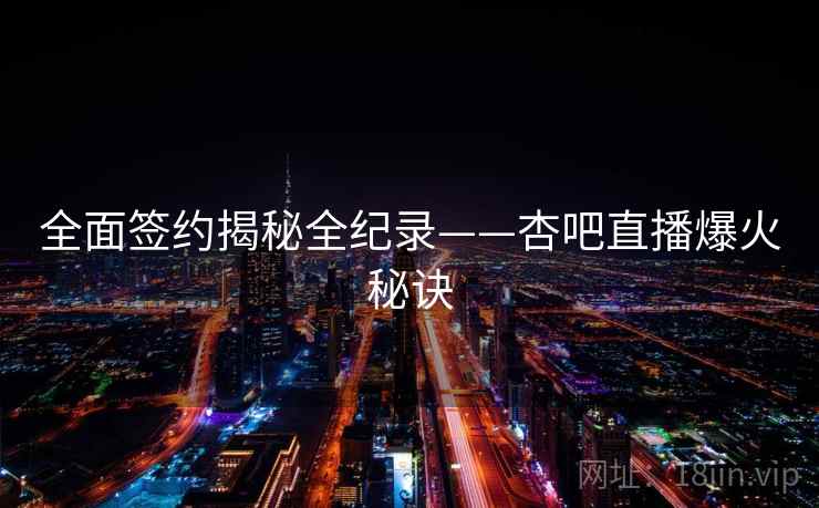 全面签约揭秘全纪录——杏吧直播爆火秘诀 全面签约揭秘全纪录——杏吧直播爆火秘诀