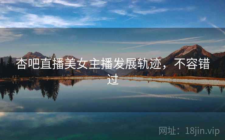 杏吧直播美女主播发展轨迹，不容错过