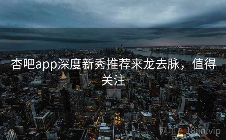 杏吧app深度新秀推荐来龙去脉,值得关注 杏吧app深度新秀推荐来龙去脉,值得关注
