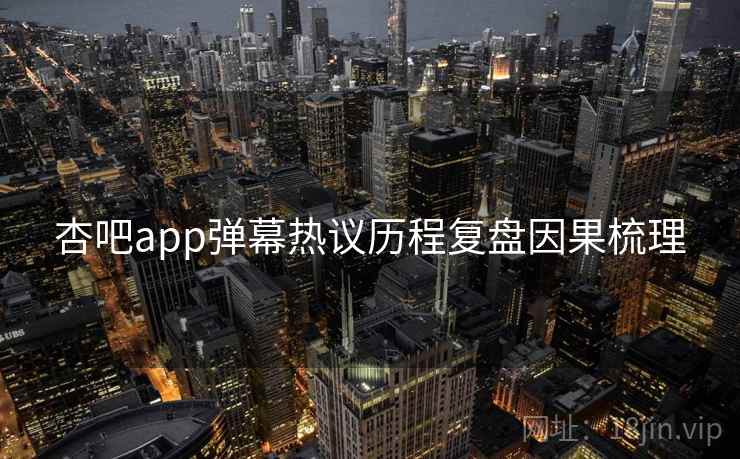 杏吧app弹幕热议历程复盘因果梳理
