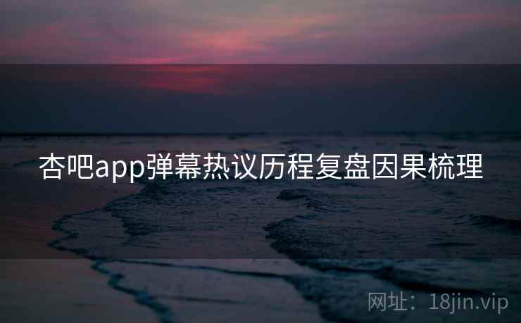 杏吧app弹幕热议历程复盘因果梳理 杏吧app弹幕热议历程复盘因果梳理