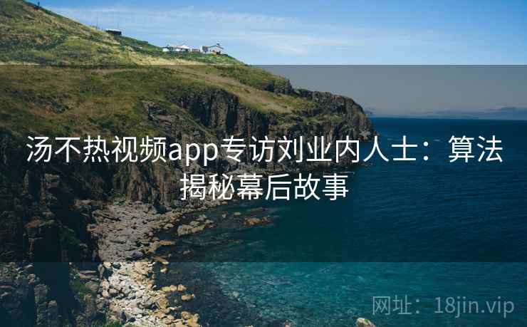 汤不热视频app专访刘业内人士:算法揭秘幕后故事 汤不热视频app专访刘业内人士:算法揭秘幕后故事
