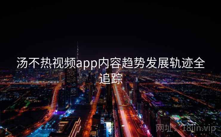 汤不热视频app内容趋势发展轨迹全追踪 汤不热视频app内容趋势发展轨迹全追踪