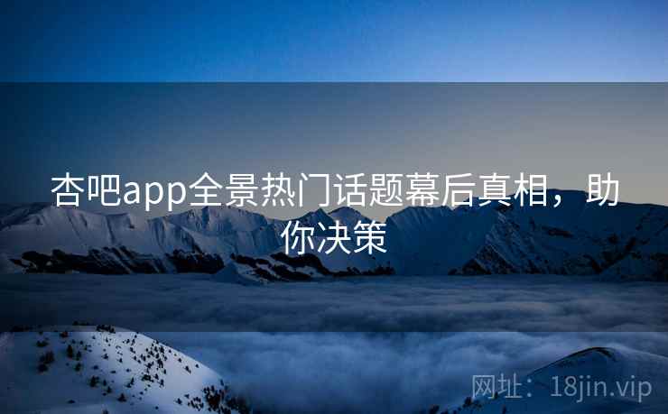 杏吧app全景热门话题幕后真相,助你决策 杏吧app全景热门话题幕后真相,助你决策
