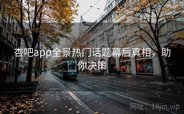 杏吧app全景热门话题幕后真相,助你决策 杏吧app全景热门话题幕后真相,助你决策