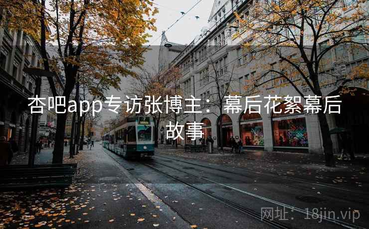 杏吧app专访张博主:幕后花絮幕后故事 杏吧app专访张博主:幕后花絮幕后故事