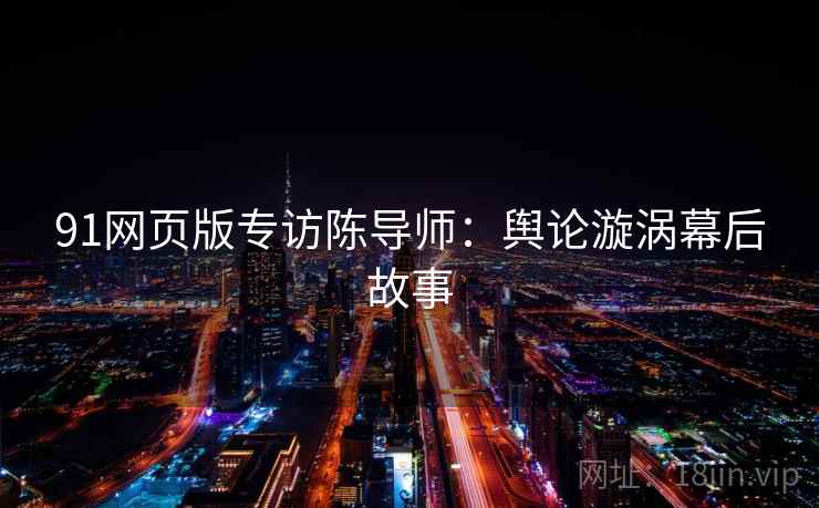 91网页版专访陈导师:舆论漩涡幕后故事 91网页版专访陈导师:舆论漩涡幕后故事